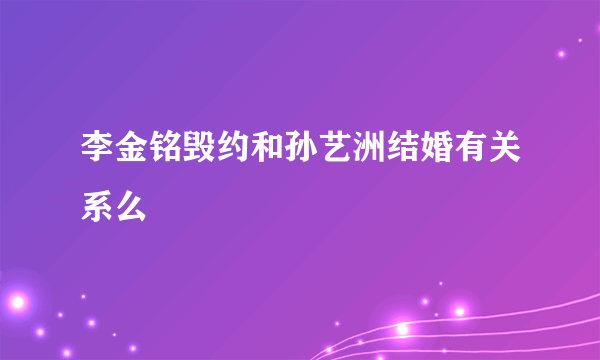 李金铭毁约和孙艺洲结婚有关系么