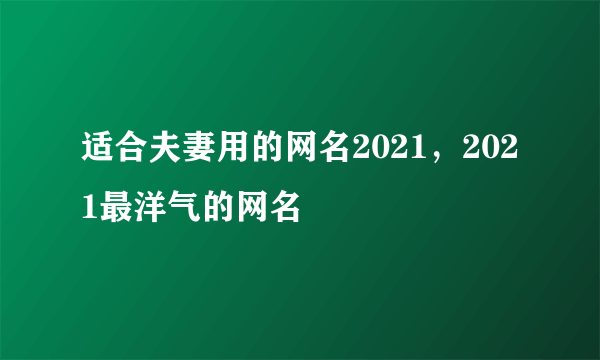 适合夫妻用的网名2021，2021最洋气的网名