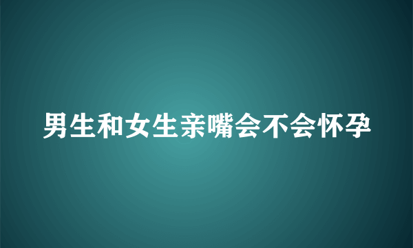 男生和女生亲嘴会不会怀孕