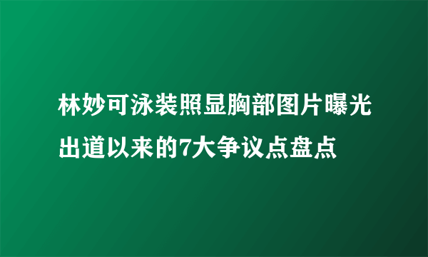 林妙可泳装照显胸部图片曝光出道以来的7大争议点盘点