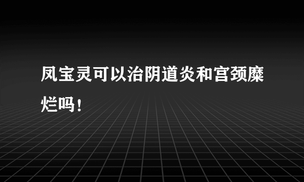 凤宝灵可以治阴道炎和宫颈糜烂吗！