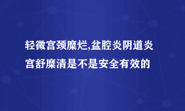 轻微宫颈糜烂,盆腔炎阴道炎宫舒糜清是不是安全有效的