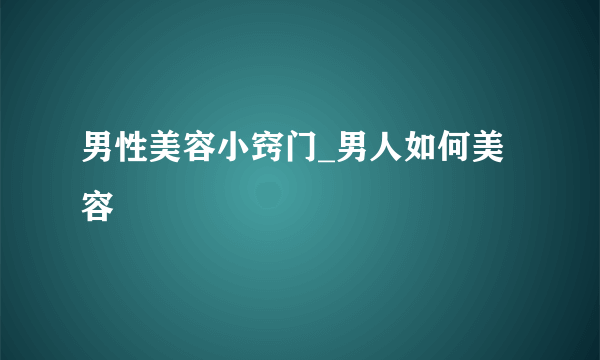 男性美容小窍门_男人如何美容