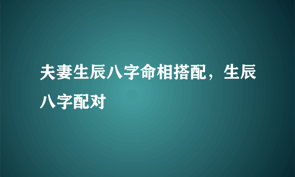 夫妻生辰八字命相搭配，生辰八字配对