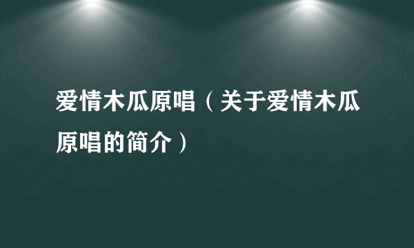 爱情木瓜原唱（关于爱情木瓜原唱的简介）