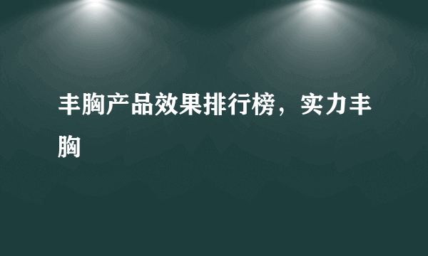 丰胸产品效果排行榜，实力丰胸