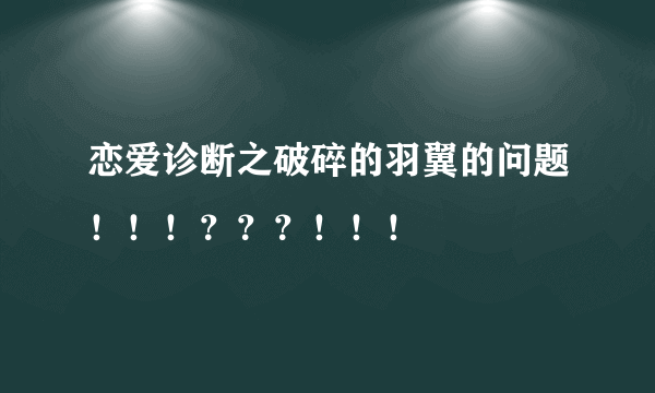 恋爱诊断之破碎的羽翼的问题！！！？？？！！！