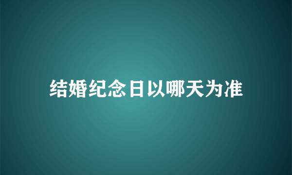 结婚纪念日以哪天为准