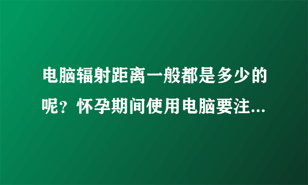 电脑辐射距离一般都是多少的呢？怀孕期间使用电脑要注意哪些事...