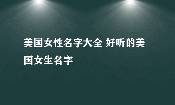 美国女性名字大全 好听的美国女生名字