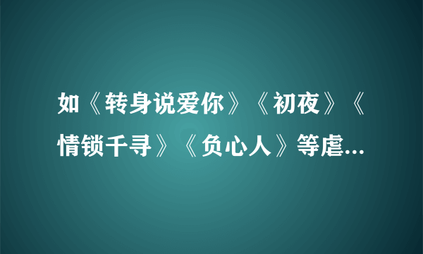 如《转身说爱你》《初夜》《情锁千寻》《负心人》等虐女主角的言现代都市言情小说,过程要很虐很虐女主角.