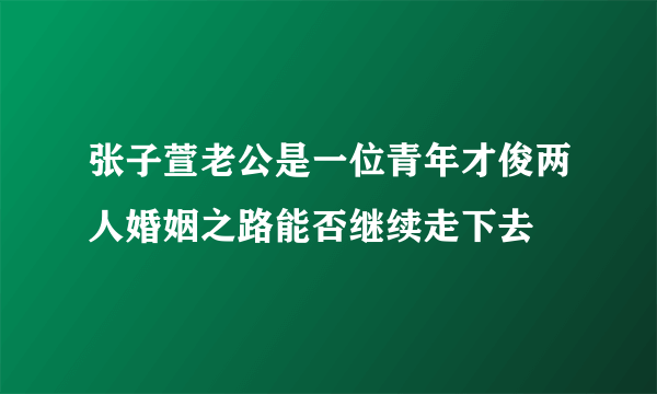 张子萱老公是一位青年才俊两人婚姻之路能否继续走下去