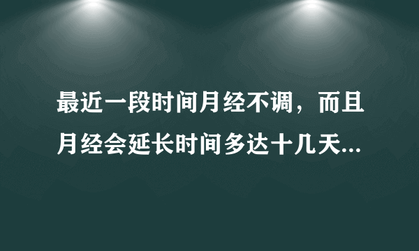 最近一段时间月经不调，而且月经会延长时间多达十几天，请问怎么