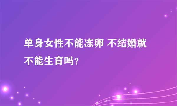 单身女性不能冻卵 不结婚就不能生育吗？