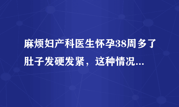 麻烦妇产科医生怀孕38周多了肚子发硬发紧，这种情况是怎么回事