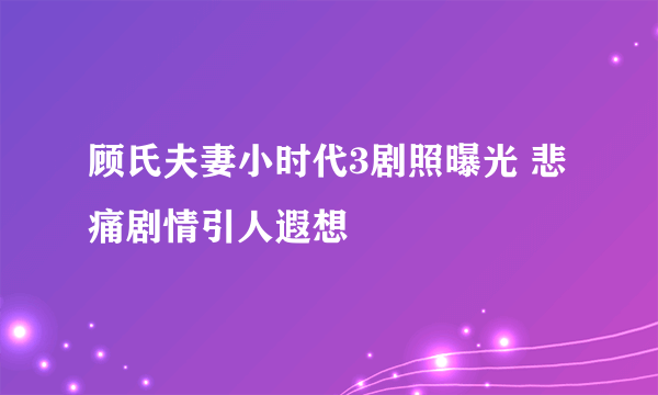 顾氏夫妻小时代3剧照曝光 悲痛剧情引人遐想