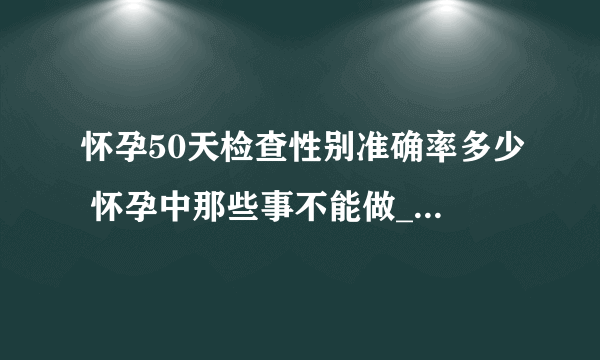 怀孕50天检查性别准确率多少 怀孕中那些事不能做_怀孕50天检查性别准确率多少