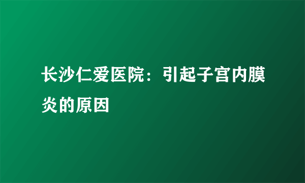 长沙仁爱医院：引起子宫内膜炎的原因