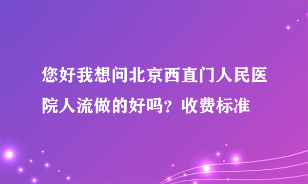 您好我想问北京西直门人民医院人流做的好吗？收费标准