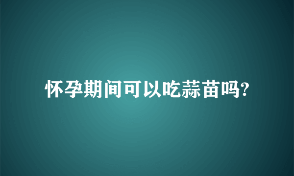 怀孕期间可以吃蒜苗吗?