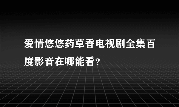 爱情悠悠药草香电视剧全集百度影音在哪能看？