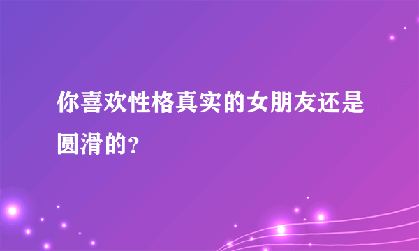 你喜欢性格真实的女朋友还是圆滑的？