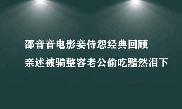 邵音音电影妾侍怨经典回顾  亲述被骗整容老公偷吃黯然泪下