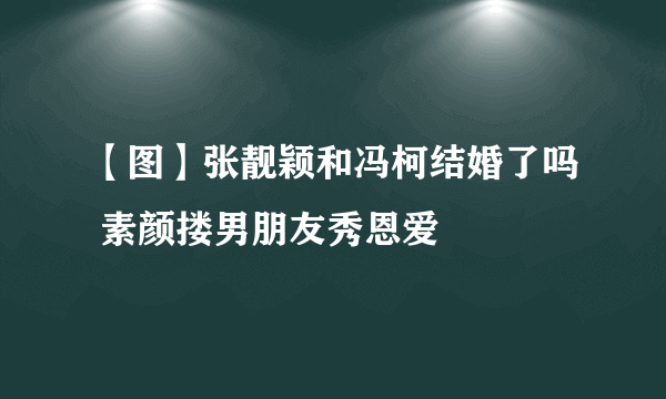 【图】张靓颖和冯柯结婚了吗 素颜搂男朋友秀恩爱