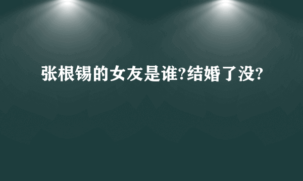 张根锡的女友是谁?结婚了没?