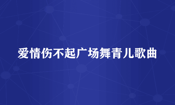 爱情伤不起广场舞青儿歌曲