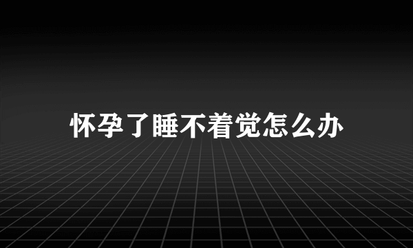 怀孕了睡不着觉怎么办