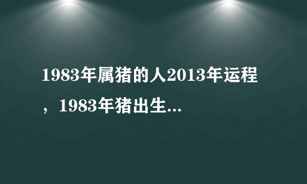 1983年属猪的人2013年运程，1983年猪出生的人蛇年事业、财运、健康、感情婚姻运势怎样