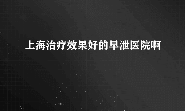 上海治疗效果好的早泄医院啊