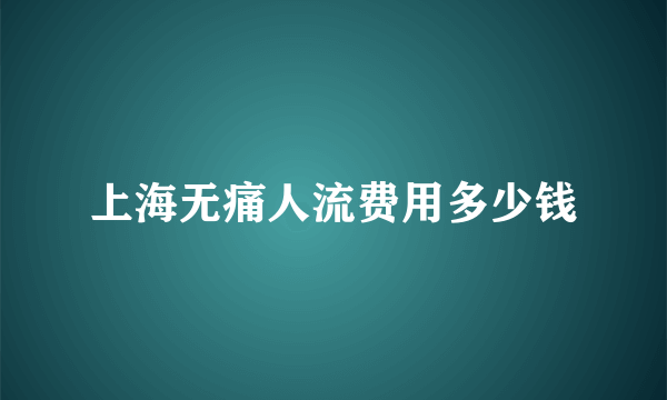 上海无痛人流费用多少钱