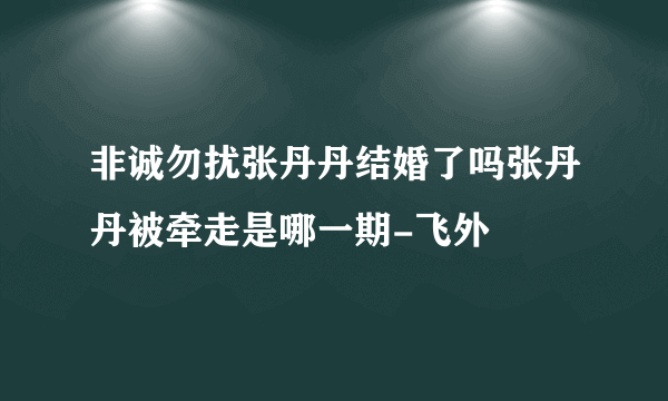 非诚勿扰张丹丹结婚了吗张丹丹被牵走是哪一期-飞外