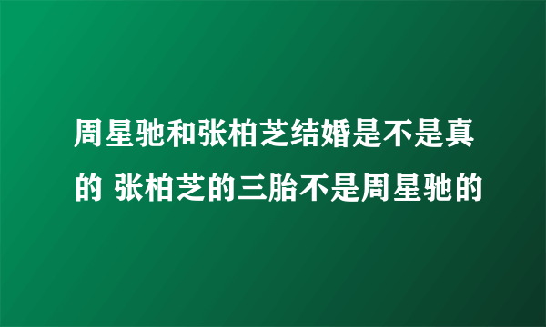 周星驰和张柏芝结婚是不是真的 张柏芝的三胎不是周星驰的