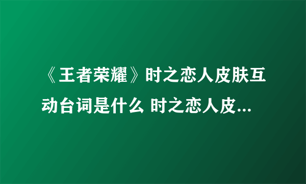 《王者荣耀》时之恋人皮肤互动台词是什么 时之恋人皮肤互动台词介绍