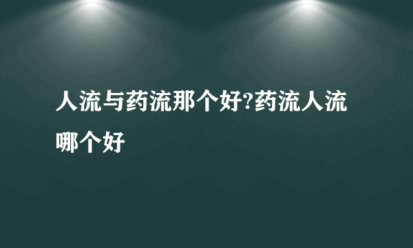 人流与药流那个好?药流人流哪个好