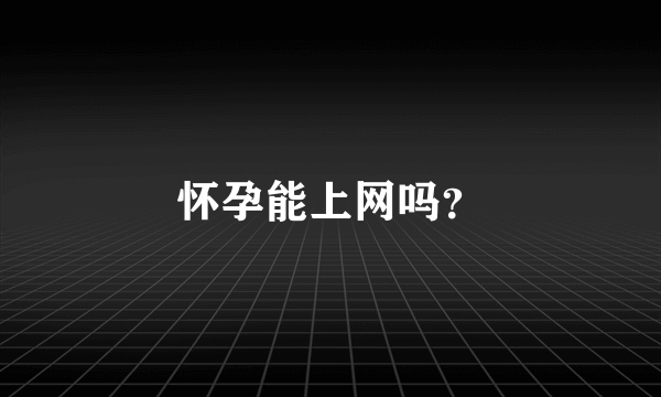 怀孕能上网吗？