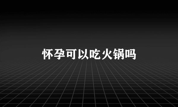 怀孕可以吃火锅吗