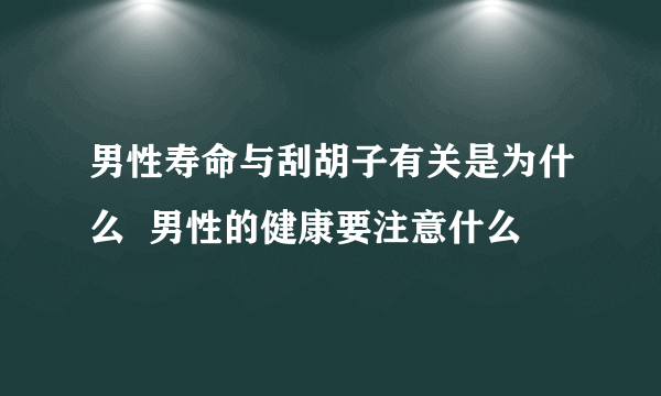 男性寿命与刮胡子有关是为什么  男性的健康要注意什么