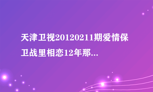 天津卫视20120211期爱情保卫战里相恋12年那对恋人那段节目里的歌曲名字？