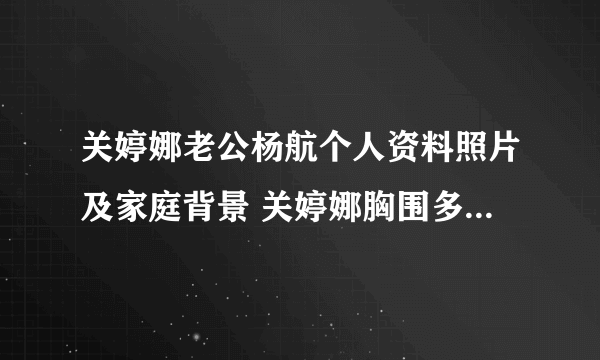 关婷娜老公杨航个人资料照片及家庭背景 关婷娜胸围多大及胸围