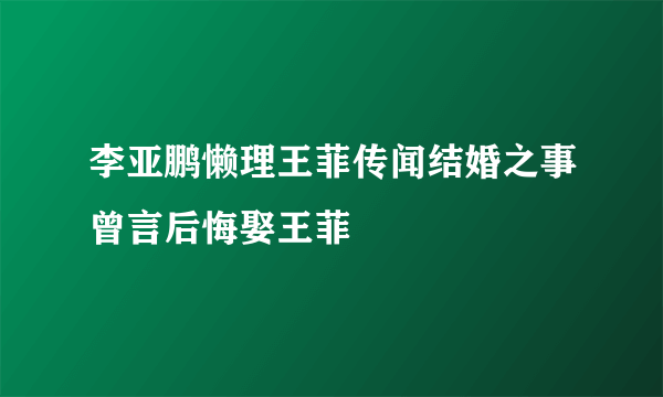 李亚鹏懒理王菲传闻结婚之事曾言后悔娶王菲