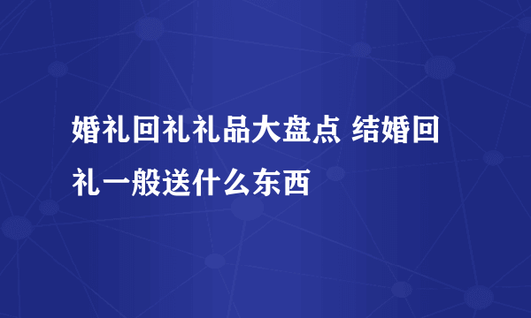 婚礼回礼礼品大盘点 结婚回礼一般送什么东西