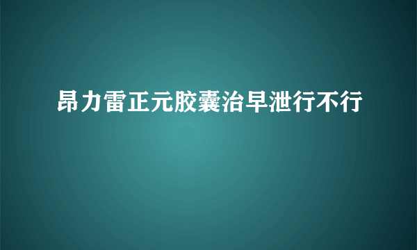 昂力雷正元胶囊治早泄行不行