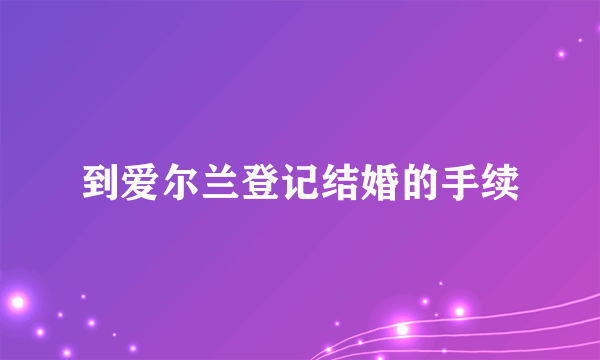 到爱尔兰登记结婚的手续