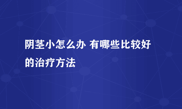 阴茎小怎么办 有哪些比较好的治疗方法