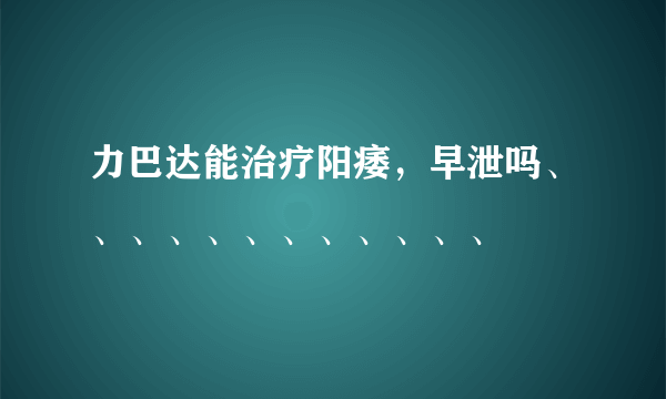 力巴达能治疗阳痿，早泄吗、、、、、、、、、、、、