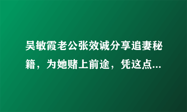 吴敏霞老公张效诚分享追妻秘籍，为她赌上前途，凭这点让跳水女皇沦陷